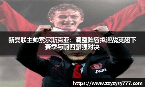 新曼联主帅索尔斯克亚：调整阵容拟迎战英超下赛季与前四豪强对决