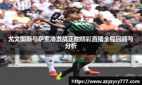 尤文图斯与萨索洛激战正酣精彩直播全程回顾与分析