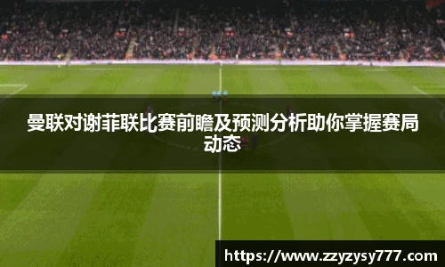 曼联对谢菲联比赛前瞻及预测分析助你掌握赛局动态
